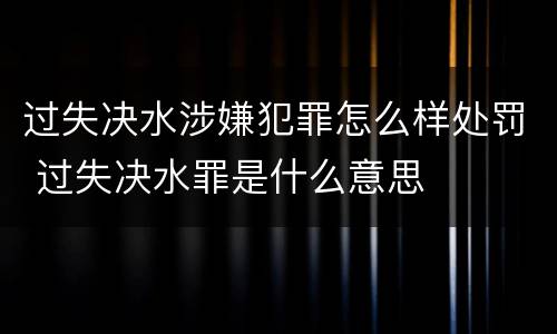 过失决水涉嫌犯罪怎么样处罚 过失决水罪是什么意思