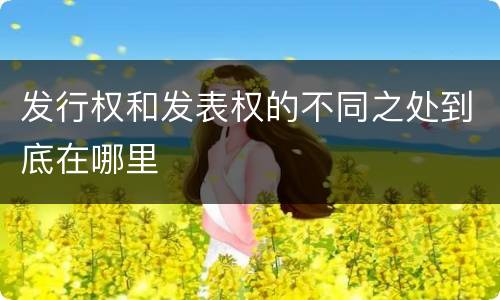 发行权和发表权的不同之处到底在哪里