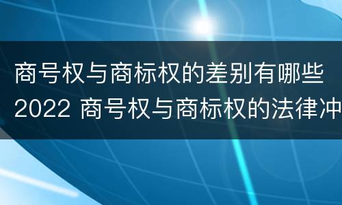 商号权与商标权的差别有哪些2022 商号权与商标权的法律冲突与解决