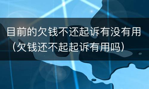 目前的欠钱不还起诉有没有用（欠钱还不起起诉有用吗）