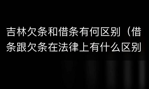 吉林欠条和借条有何区别（借条跟欠条在法律上有什么区别是什么）