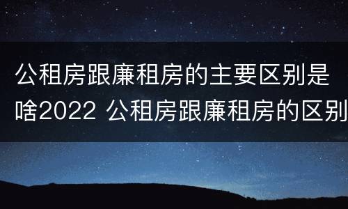 公租房跟廉租房的主要区别是啥2022 公租房跟廉租房的区别在哪里