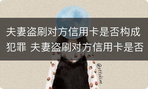 夫妻盗刷对方信用卡是否构成犯罪 夫妻盗刷对方信用卡是否构成犯罪记录