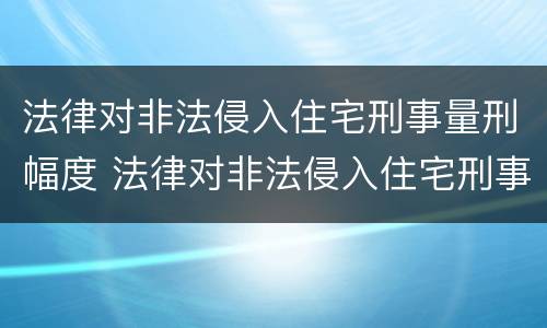 法律对非法侵入住宅刑事量刑幅度 法律对非法侵入住宅刑事量刑幅度的规定