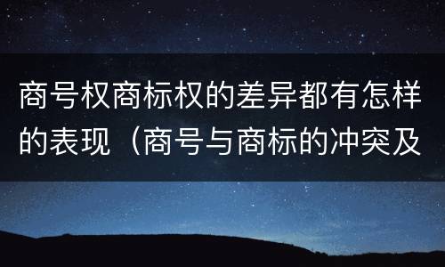 商号权商标权的差异都有怎样的表现（商号与商标的冲突及解决措施）