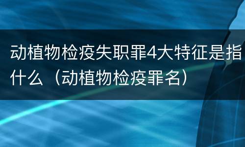 动植物检疫失职罪4大特征是指什么（动植物检疫罪名）