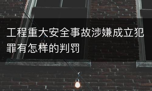 工程重大安全事故涉嫌成立犯罪有怎样的判罚