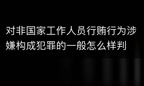 对非国家工作人员行贿行为涉嫌构成犯罪的一般怎么样判