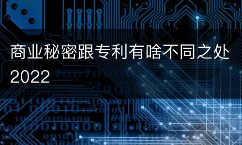 商业秘密跟专利有啥不同之处2022