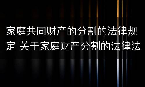 家庭共同财产的分割的法律规定 关于家庭财产分割的法律法规
