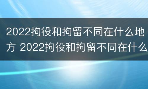 2022拘役和拘留不同在什么地方 2022拘役和拘留不同在什么地方服刑