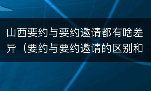 山西要约与要约邀请都有啥差异（要约与要约邀请的区别和联系）