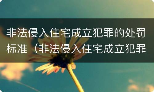 非法侵入住宅成立犯罪的处罚标准（非法侵入住宅成立犯罪的处罚标准是多少）