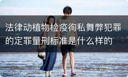 法律动植物检疫徇私舞弊犯罪的定罪量刑标准是什么样的