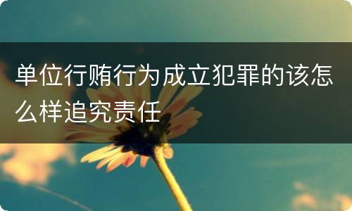 单位行贿行为成立犯罪的该怎么样追究责任