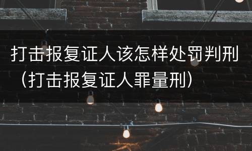 打击报复证人该怎样处罚判刑（打击报复证人罪量刑）