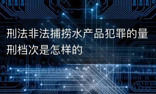 刑法非法捕捞水产品犯罪的量刑档次是怎样的