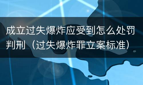 成立过失爆炸应受到怎么处罚判刑（过失爆炸罪立案标准）
