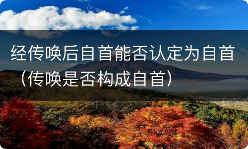 经传唤后自首能否认定为自首（传唤是否构成自首）