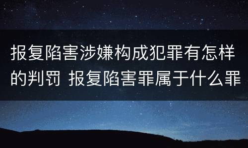 报复陷害涉嫌构成犯罪有怎样的判罚 报复陷害罪属于什么罪