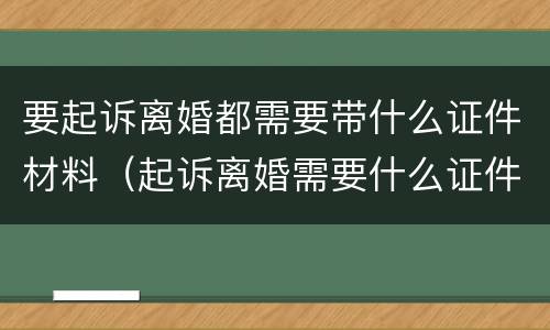 要起诉离婚都需要带什么证件材料（起诉离婚需要什么证件和材料需要去什么部门办理吗）