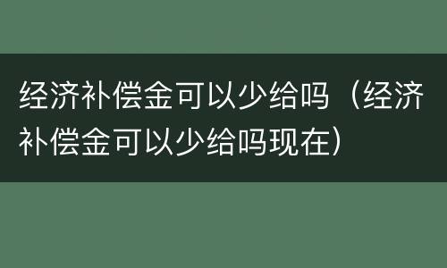 经济补偿金可以少给吗（经济补偿金可以少给吗现在）