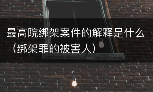 最高院绑架案件的解释是什么（绑架罪的被害人）