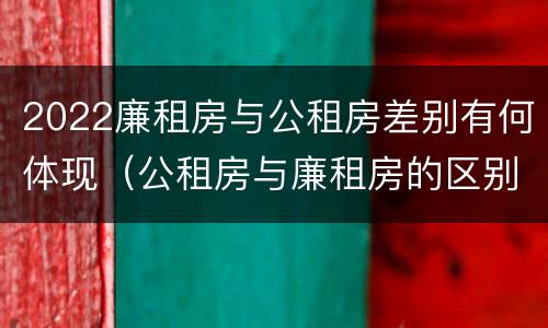 2022廉租房与公租房差别有何体现（公租房与廉租房的区别都在此,别再搞错了!）