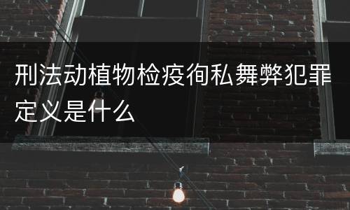 刑法动植物检疫徇私舞弊犯罪定义是什么
