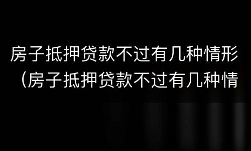 房子抵押贷款不过有几种情形（房子抵押贷款不过有几种情形可以贷）