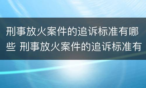 刑事放火案件的追诉标准有哪些 刑事放火案件的追诉标准有哪些规定