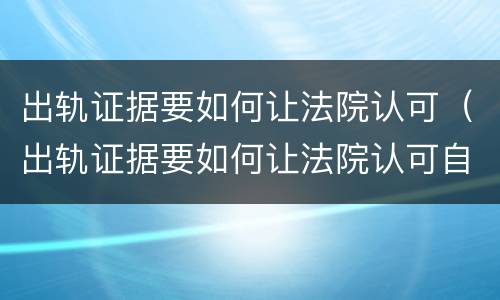 出轨证据要如何让法院认可（出轨证据要如何让法院认可自己）