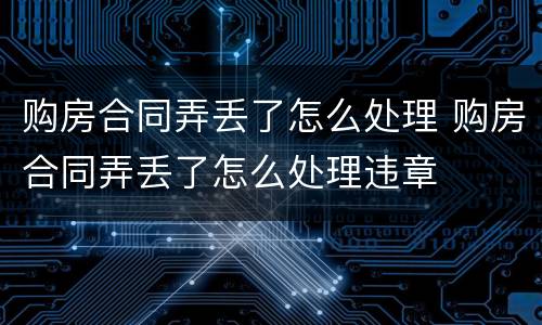 购房合同弄丢了怎么处理 购房合同弄丢了怎么处理违章