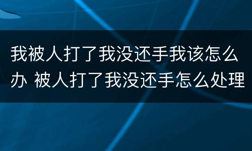我被人打了我没还手我该怎么办 被人打了我没还手怎么处理