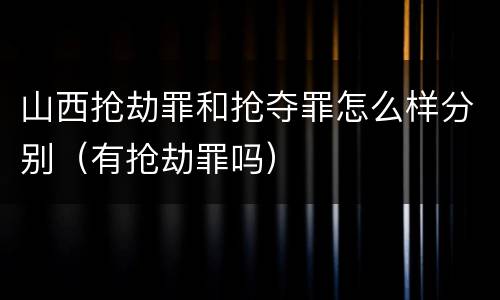 山西抢劫罪和抢夺罪怎么样分别（有抢劫罪吗）