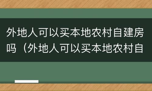 外地人可以买本地农村自建房吗（外地人可以买本地农村自建房吗）