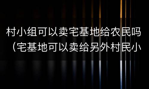 村小组可以卖宅基地给农民吗（宅基地可以卖给另外村民小组）