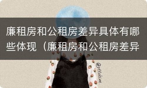 廉租房和公租房差异具体有哪些体现（廉租房和公租房差异具体有哪些体现呢）