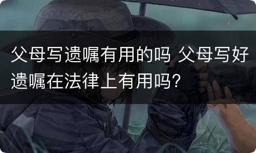 父母写遗嘱有用的吗 父母写好遗嘱在法律上有用吗?