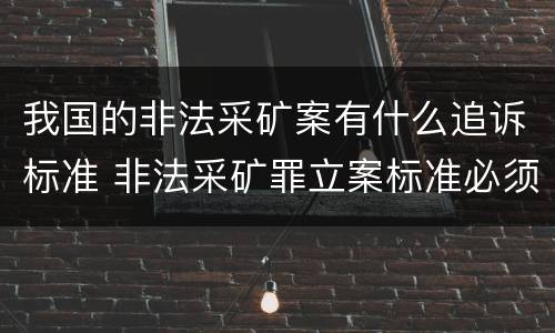 我国的非法采矿案有什么追诉标准 非法采矿罪立案标准必须达到什么程度否则不予立案起诉