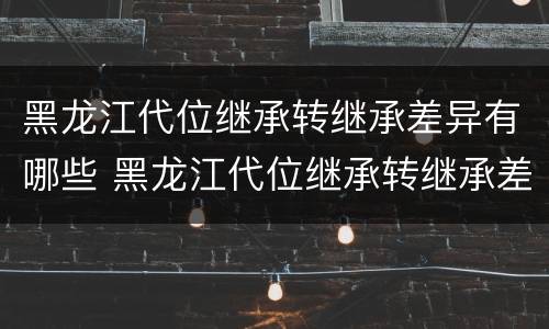 黑龙江代位继承转继承差异有哪些 黑龙江代位继承转继承差异有哪些条件