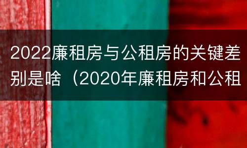 2022廉租房与公租房的关键差别是啥（2020年廉租房和公租房的区别）