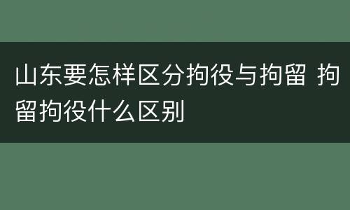 山东要怎样区分拘役与拘留 拘留拘役什么区别
