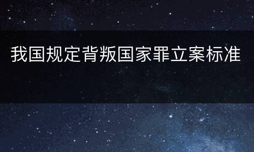 我国规定背叛国家罪立案标准