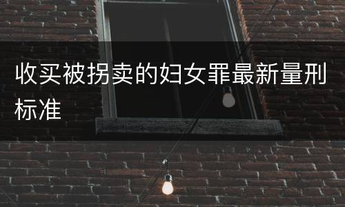 收买被拐卖的妇女罪最新量刑标准
