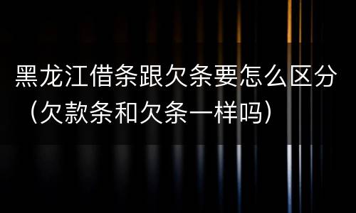 黑龙江借条跟欠条要怎么区分（欠款条和欠条一样吗）