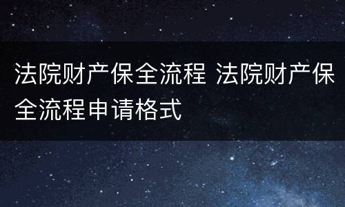 法院财产保全流程 法院财产保全流程申请格式