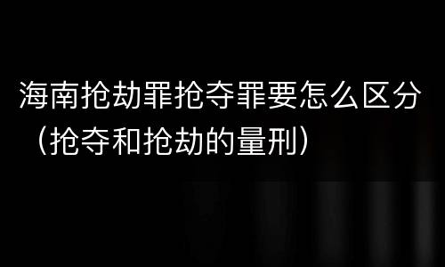 海南抢劫罪抢夺罪要怎么区分（抢夺和抢劫的量刑）