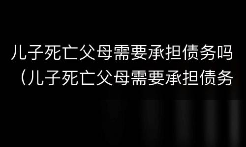 儿子死亡父母需要承担债务吗（儿子死亡父母需要承担债务吗）