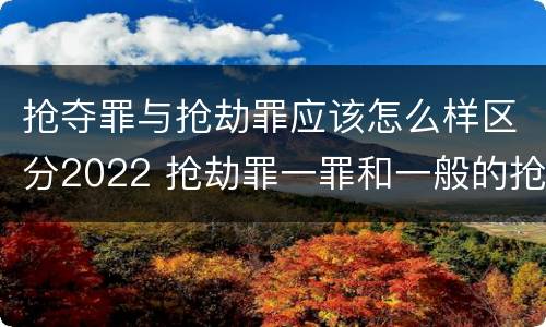 抢夺罪与抢劫罪应该怎么样区分2022 抢劫罪一罪和一般的抢劫罪